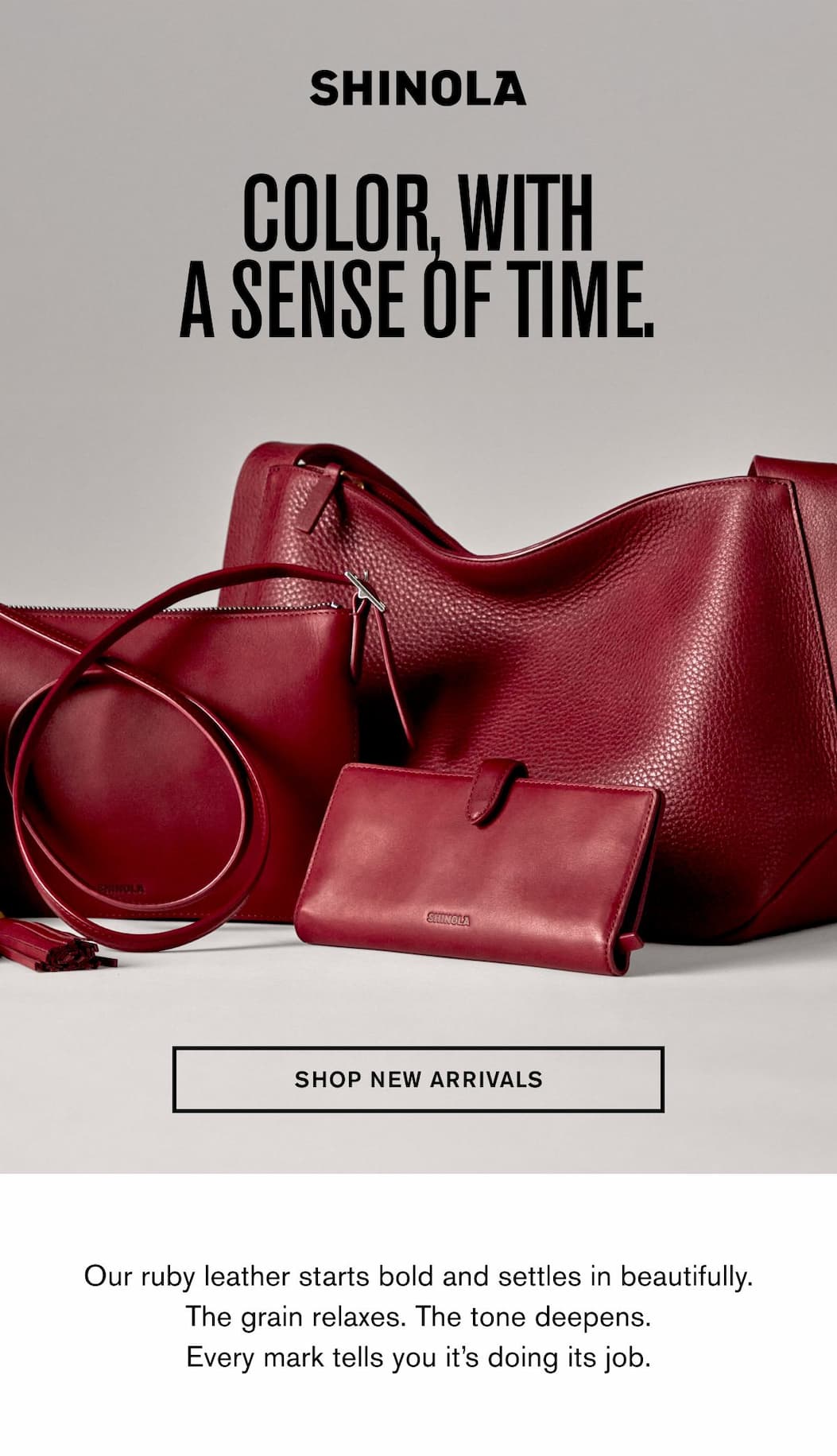 COLOR, WITH A SENSE OF TIME. SHOP NEW ARRIVALS Our ruby leather starts bold and settles in beautifully. The grain relaxes. The tone deepens. Every mark tells you it’s doing its job.