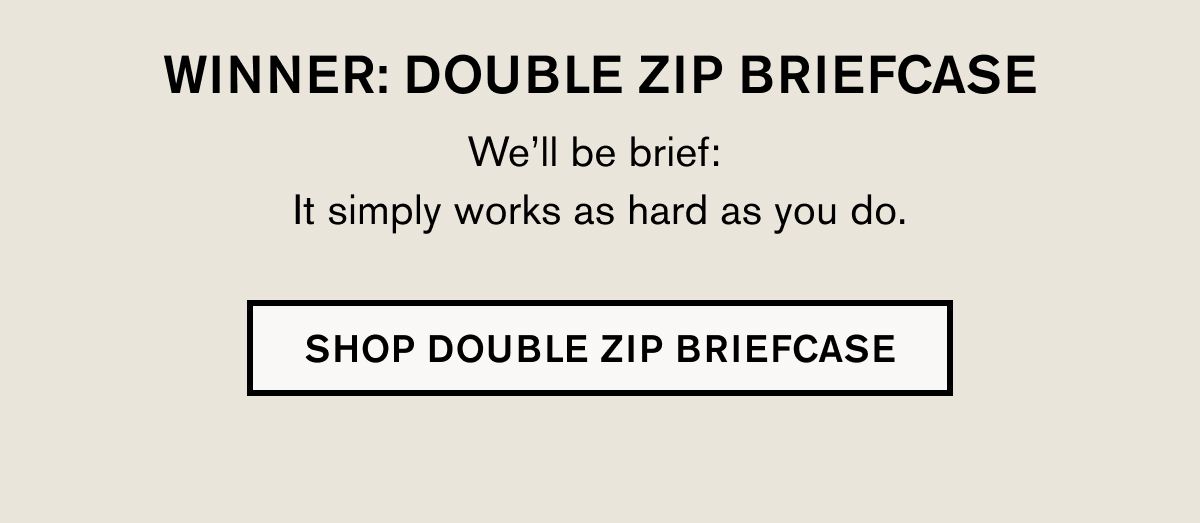 WINNER: DOUBLE ZIP BRIEFCASE We’ll be brief:  It simply works as hard as you do. | SHOP DOUBLE ZIP BRIEFCASE