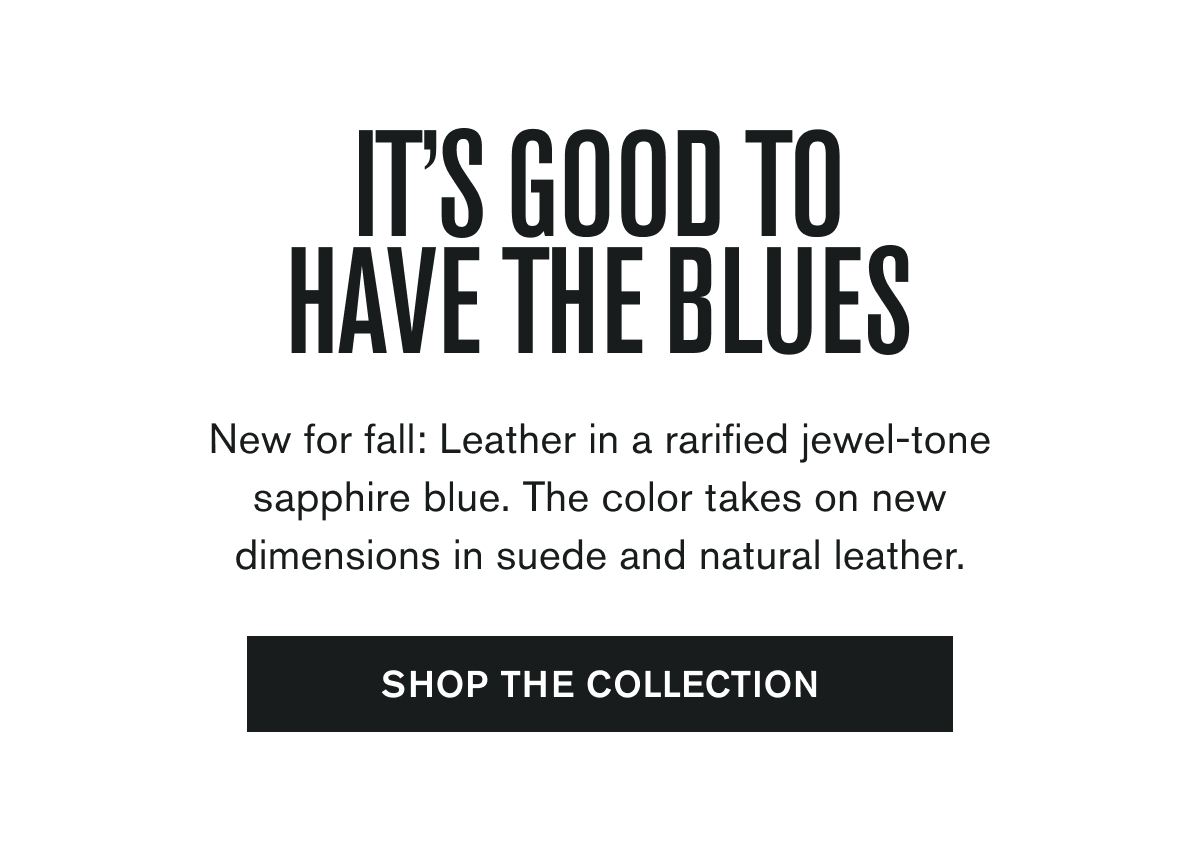 IT’S GOOD TO HAVE THE BLUES | New for fall: Leather in a rarified jewel-tone sapphire blue. The color takes on new dimensions in suede and natural leather. | SHOP THE COLLECTION