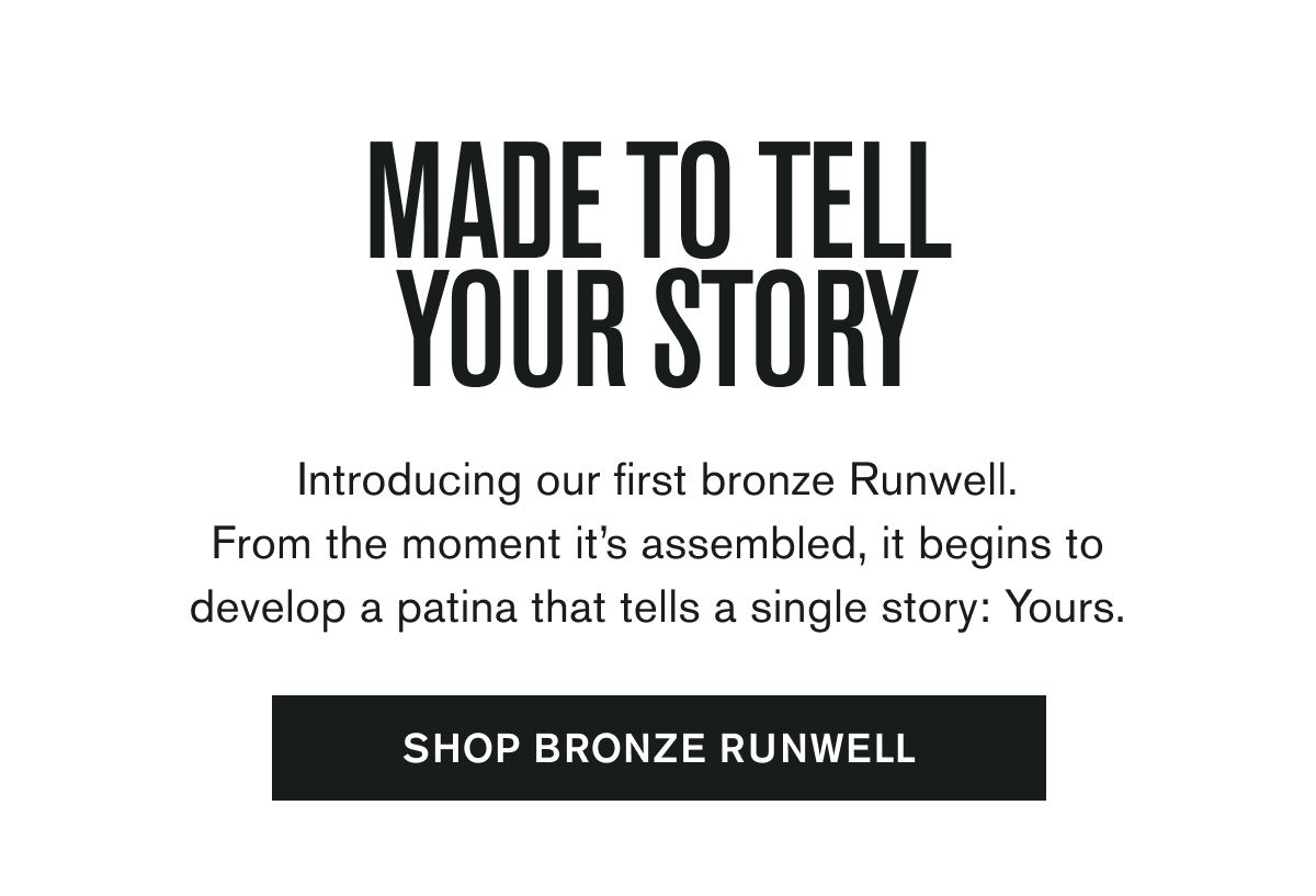 MADE TO TELL YOUR STORY | Introducing our first bronze Runwell. From the moment it’s assembled, it begins to develop a patina that tells a single story: Yours. | SHOP BRONZE RUNWELL