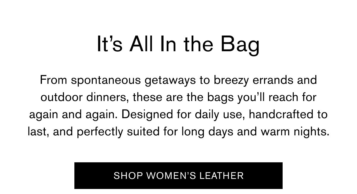 It’s All In the Bag | From spontaneous getaways to breezy errands and outdoor dinners, these are the bags you’ll reach for again and again. Designed for daily use, handcrafted to last, and perfectly suited for long days and warm nights. | SHOP WOMEN’S LEATHER