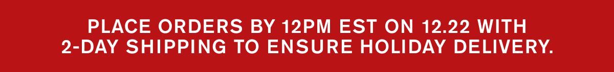 PLACE ORDERS BY 12/22 AT 12PM EST WITH 2-DAY SHIPPING TO ENSURE HOLIDAY DELIVERY