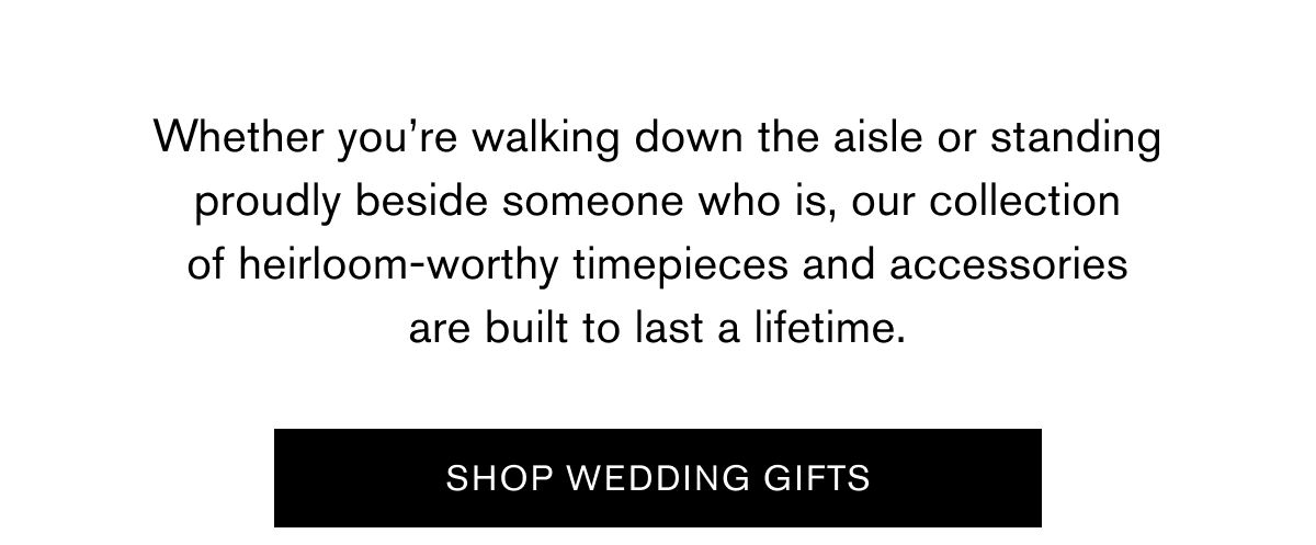 Whether you’re walking down the aisle or standing proudly beside someone who is, our collection of heirloom-worthy timepieces and accessories are built to last a lifetime. | SHOP WEDDING GIFTS