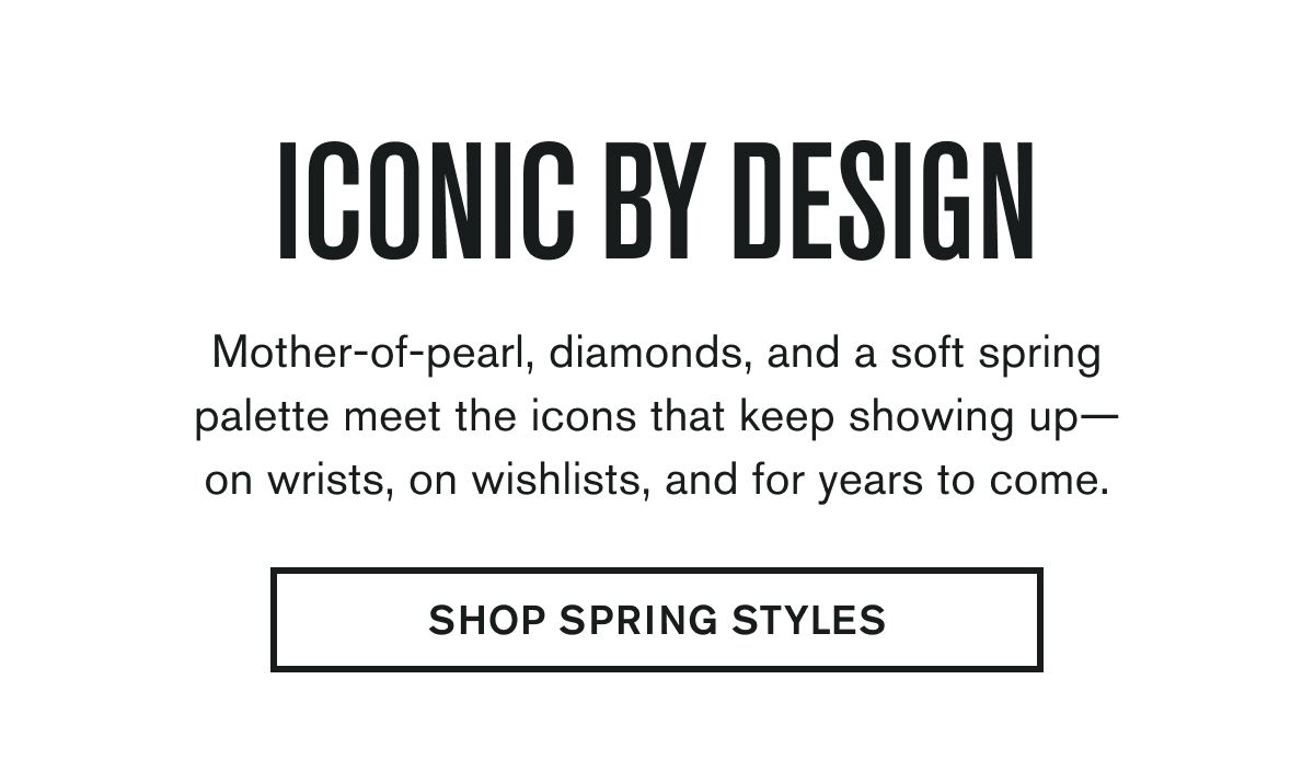 ICONIC BY DESIGN | Mother-of-pearl, diamonds, and a soft spring palette meet the icons that keep showing up— on wrists, on wishlists, and for years to come. | SHOP SPRING STYLES