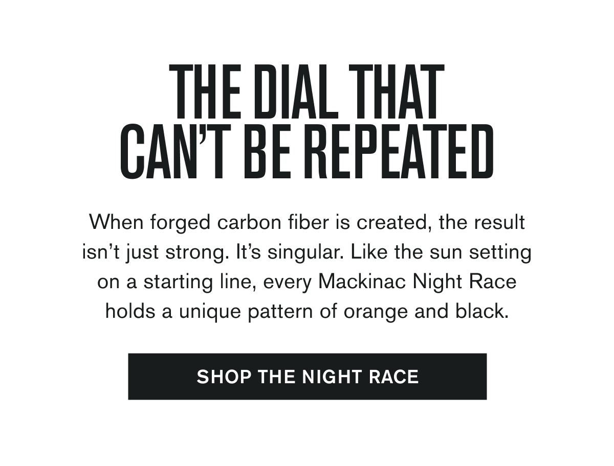 THE DIAL THAT CAN’T BE REPEATED | When forged carbon fiber is created, the result isn’t just strong. It’s singular. Like the sun setting on a starting line, every Mackinac Night Race holds a unique pattern of orange and black. | SHOP THE NIGHT RACE