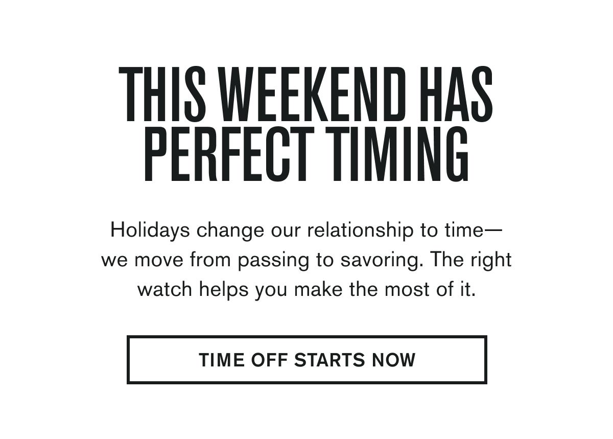 THIS WEEKEND HAS PERFECT TIMING | Holidays change our relationship to time—we move from passing to savoring. The right watch helps you make the most of it. | TIME OFF STARTS NOW