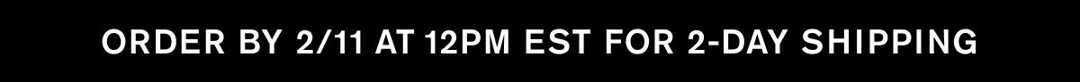 ORDER BY 2/11 AT 12PM EST FOR 2-DAY SHIPPING