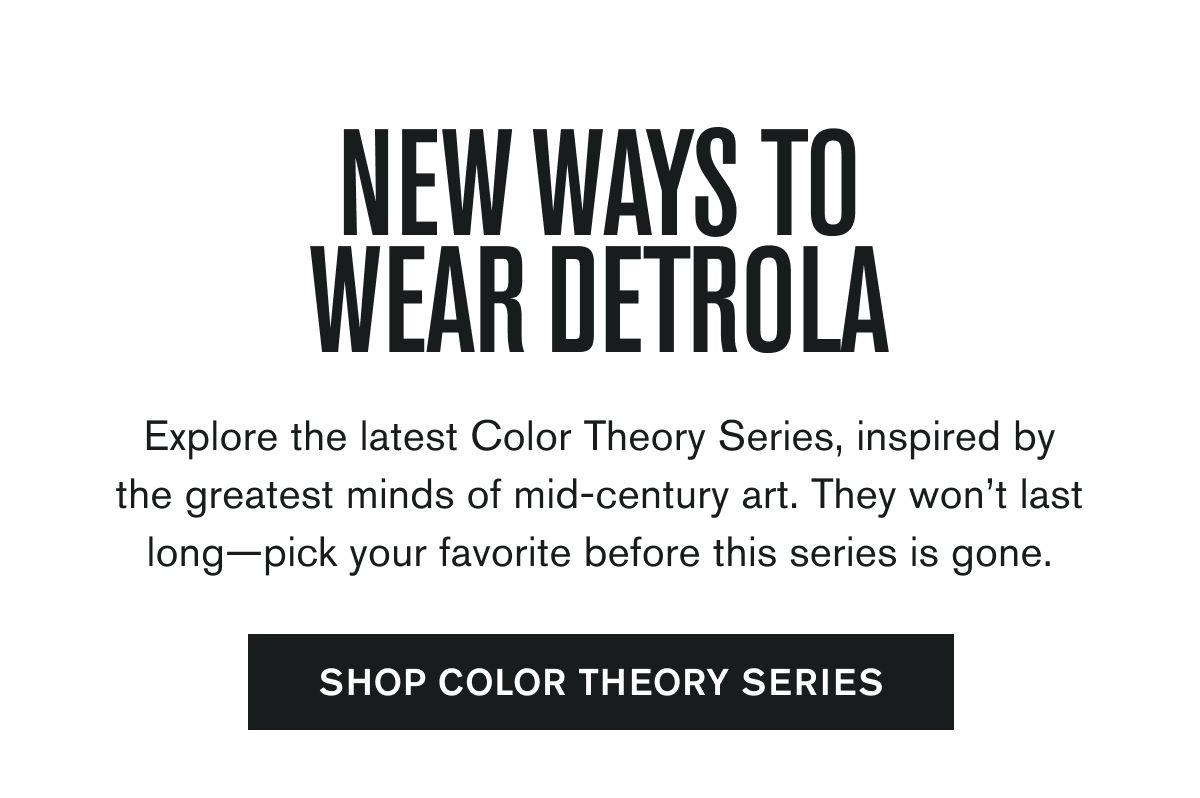 Explore the latest Color Theory Series, inspired by the greatest minds of mid-century art. They won’t last long—pick your favorite before this series is gone.  SHOP COLOR THEORY SERIES
