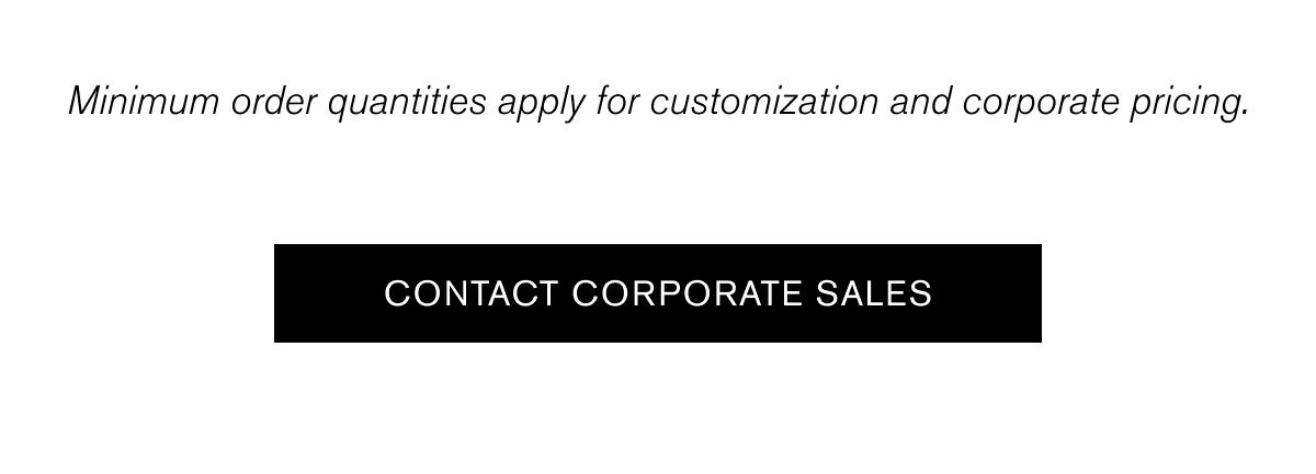 Minimum order quantities apply for customization and corporate pricing. | CONTACT CORPORATE SALES