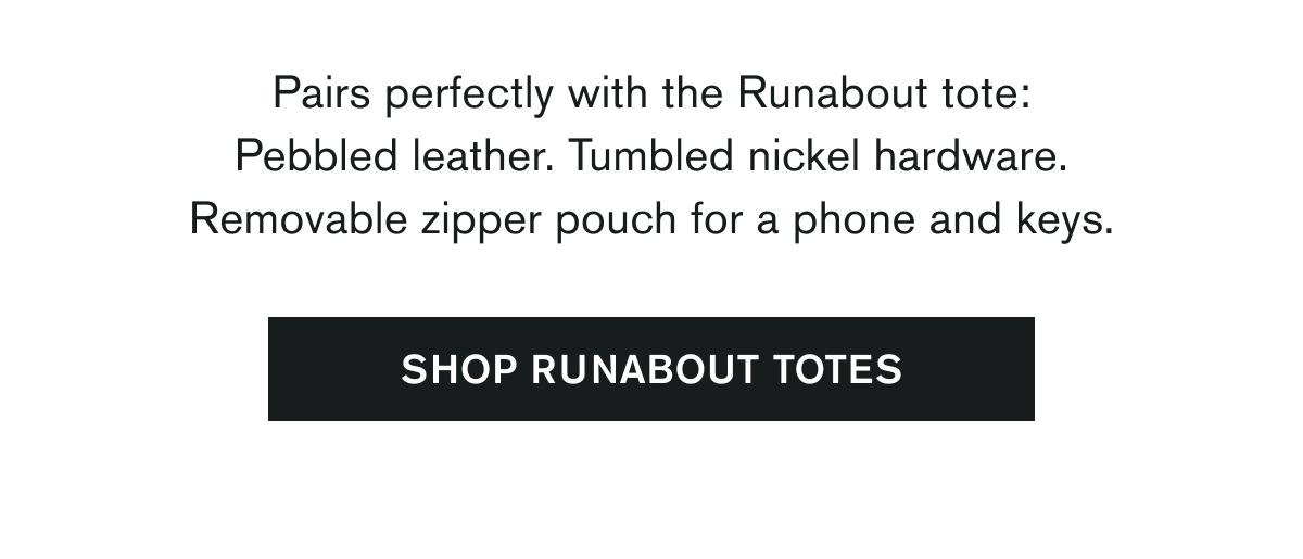 Pairs perfectly with the Runabout tote: Pebbled leather. Tumbled nickel hardware. Removable zipper pouch for a phone and keys. | SHOP RUNABOUT TOTES