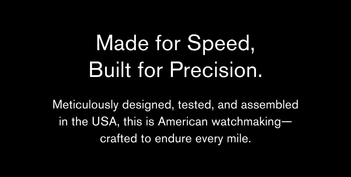 Made for Speed, Built for Precision. Meticulously designed, tested, and assembled in the USA, this is American watchmaking— crafted to endure every mile.