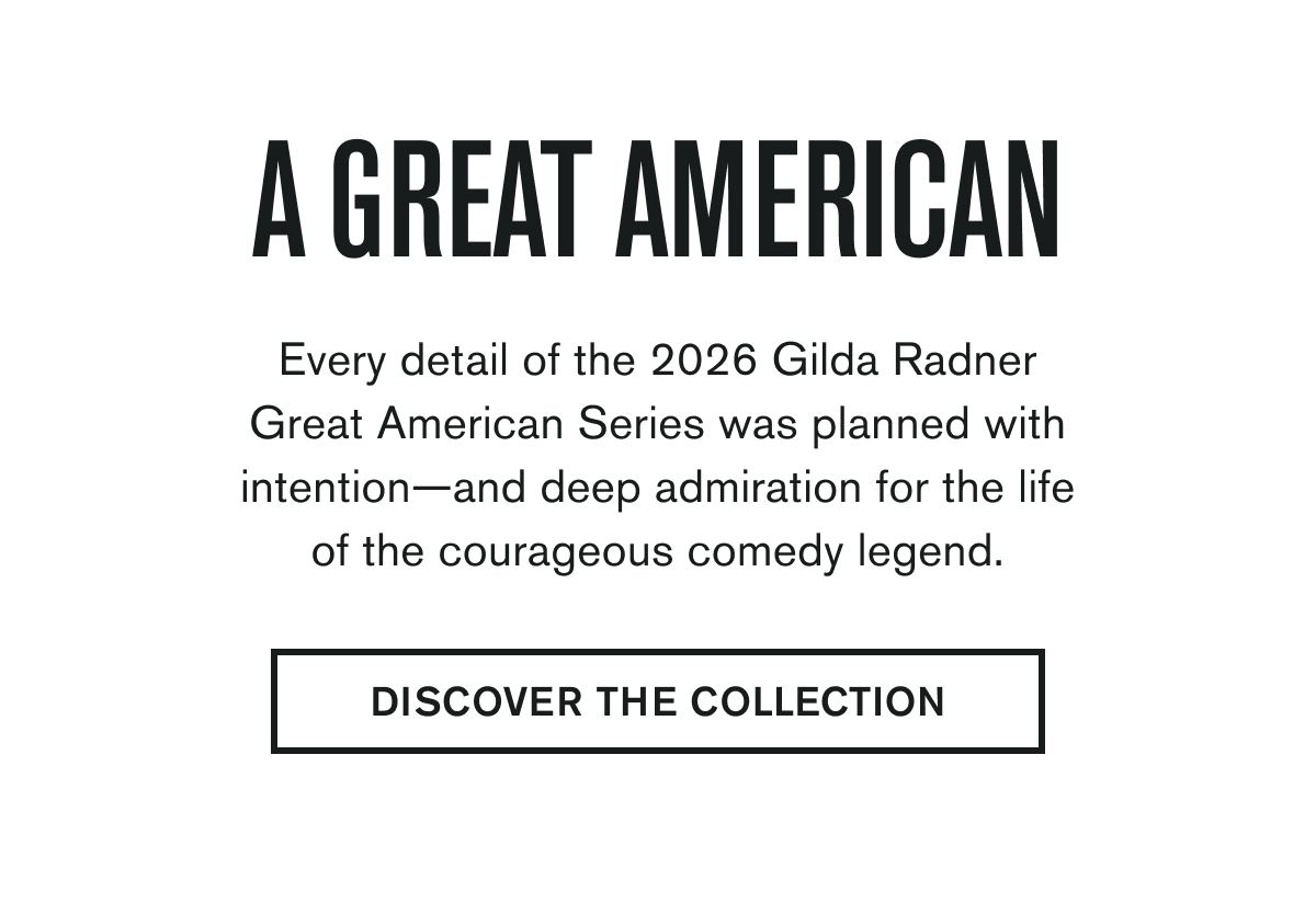 Every detail of the 2026 Gilda Radner Great American Series was planned with intention—and deep admiration for the life of the courageous comedy legend.  DISCOVER THE COLLECTION