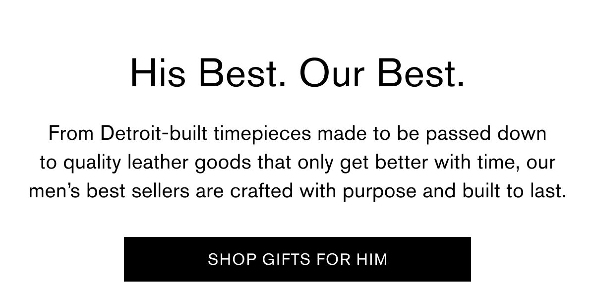His Best. Our Best. | From Detroit-built timepieces made to be passed down to quality leather goods that only get better with time, our men’s best sellers are crafted with purpose and built to last.