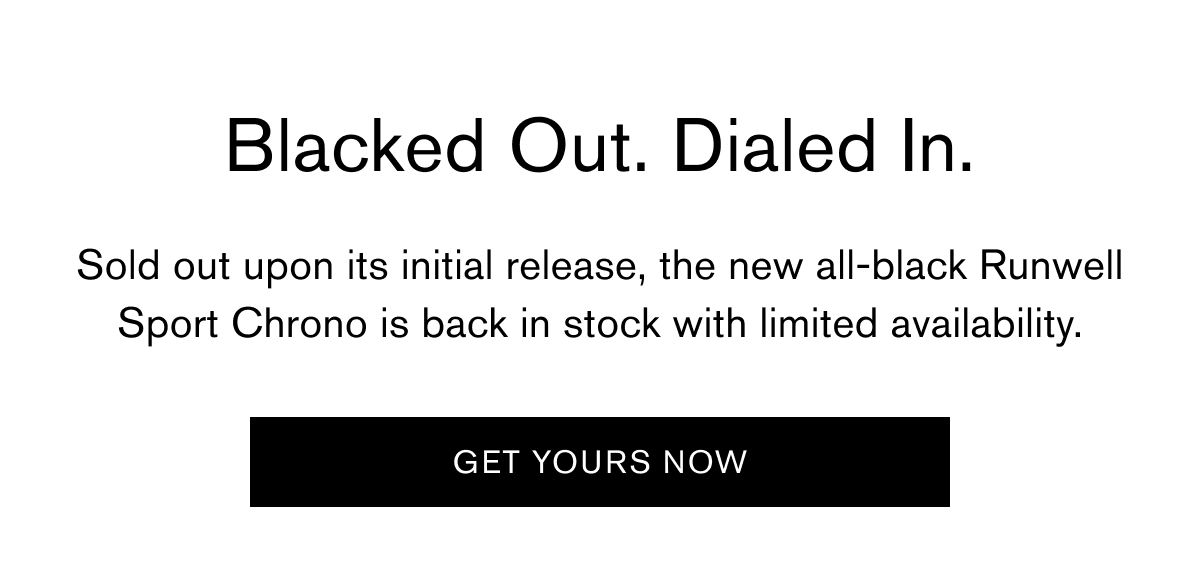 Blackk Out. Dialed In. | Sold out upon its initial release, the new all-black Runwell Sport Chrono is back in stock with limited availability. | Get Yours Now