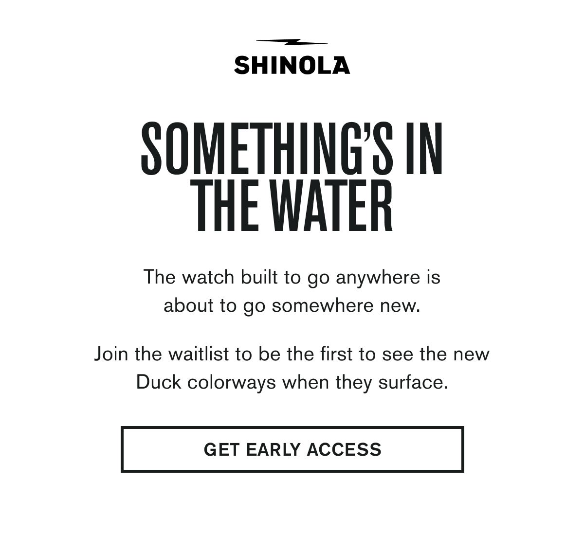SOMETHING'S IN THE WATER | The watch built to go anywhere is about to go somewhere new.  Join the waitlist to be the first to see the new Duck colorways when they surface. | GET EARLY ACCESS