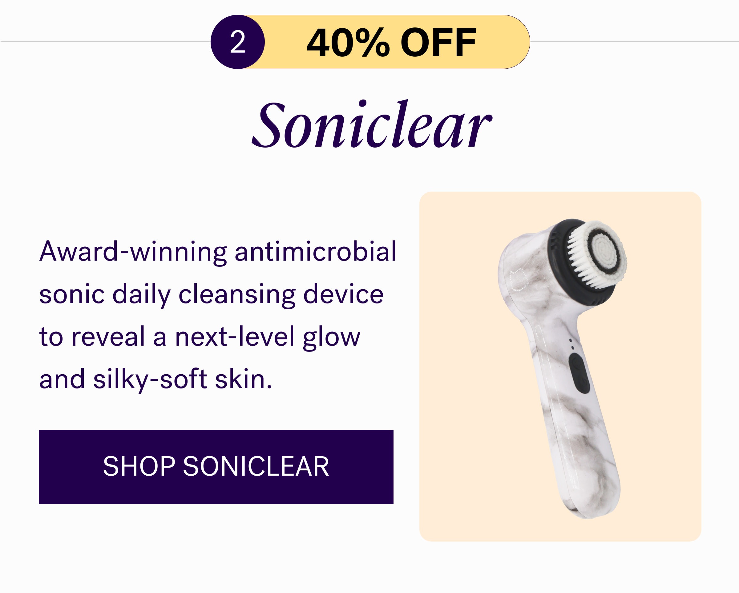 Soniclear Award-winning antimicrobial sonic daily cleansing device to reveal a next-level glow and silky-soft skin. SHOP SONICLEAR