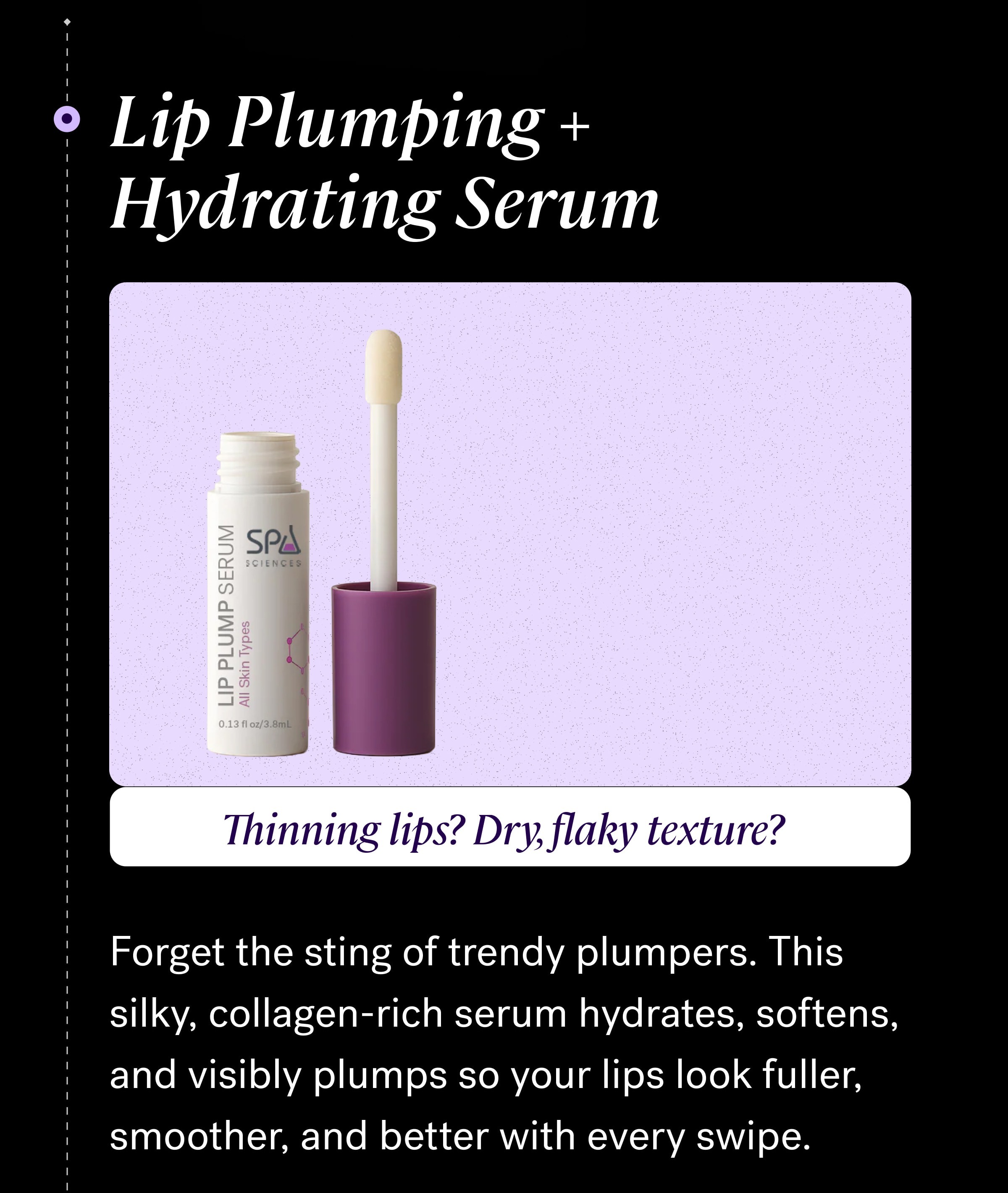 Lip Plumping + Hydrating Serum Thinning lips? Dry, flaky texture? Forget the sting of trendy plumpers. This silky, collagen-rich serum hydrates, softens, and visibly plumps so your lips look fuller, smoother, and better with every swipe. SHOP SONICSMOOTH PRO+