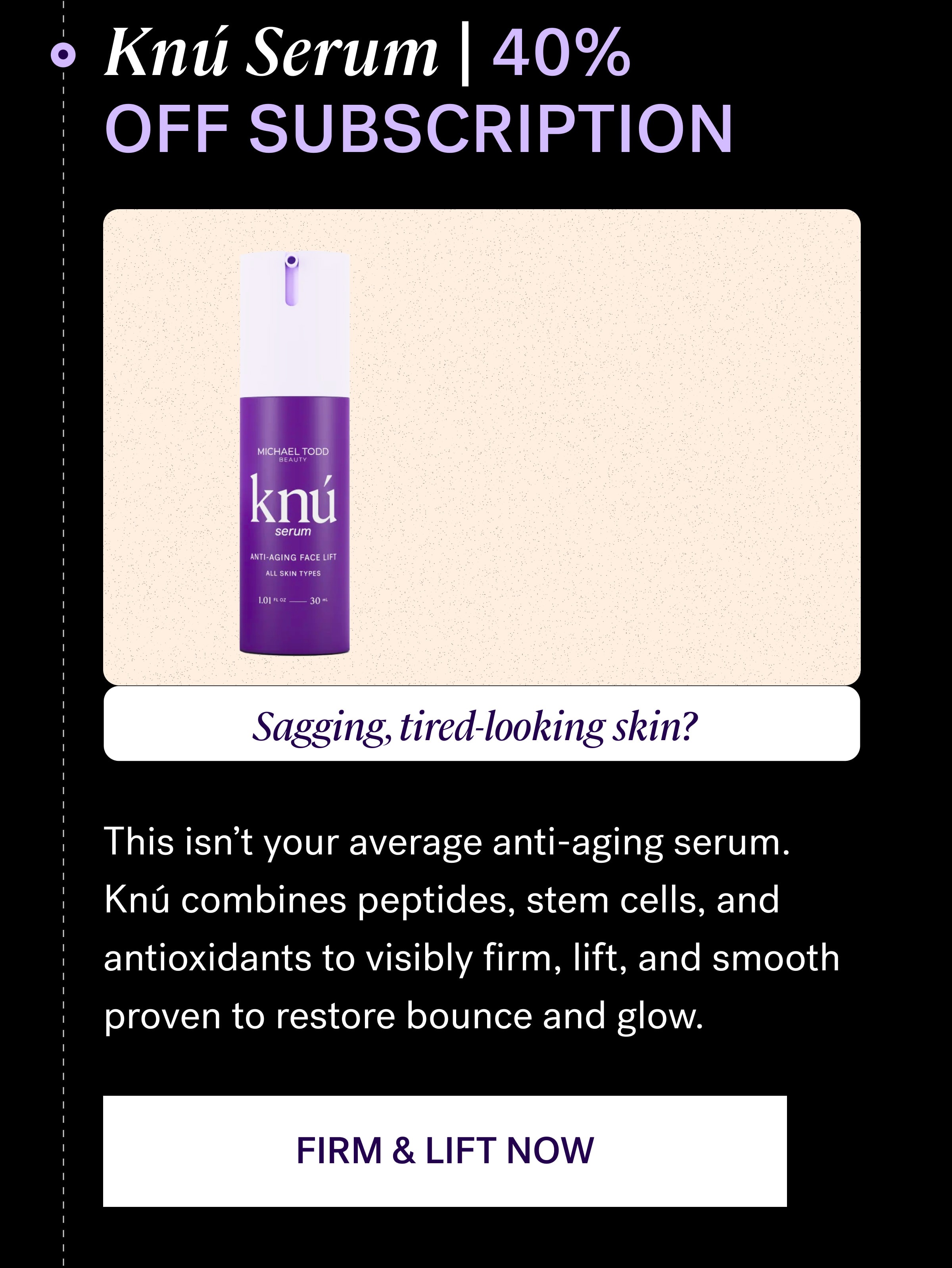 Knú Serum | 40% OFF SUBSCRIPTION Sagging, tired-looking skin? This isn't your average anti-aging serum. Knú combines peptides, stem cells, and antioxidants to visibly firm, lift, and smooth proven to restore bounce and glow. Firm & Lift Now