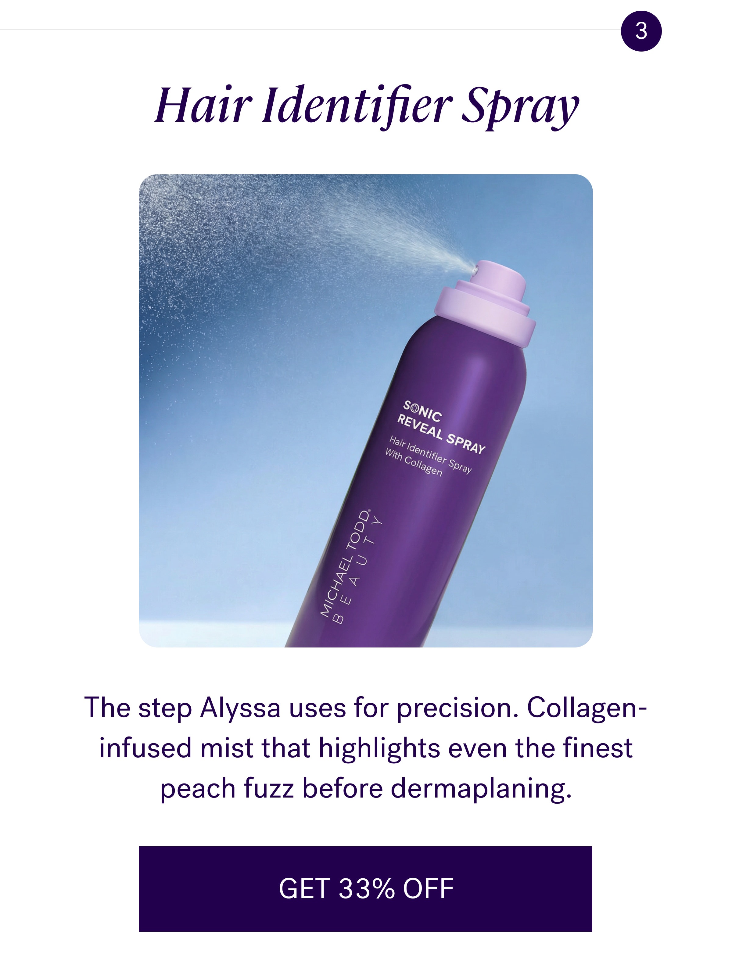 3 Hair Identifier Spray The step Alyssa uses for precision. Collagen-infused mist that highlights even the finest peach fuzz before dermaplaning. GET 33% OFF