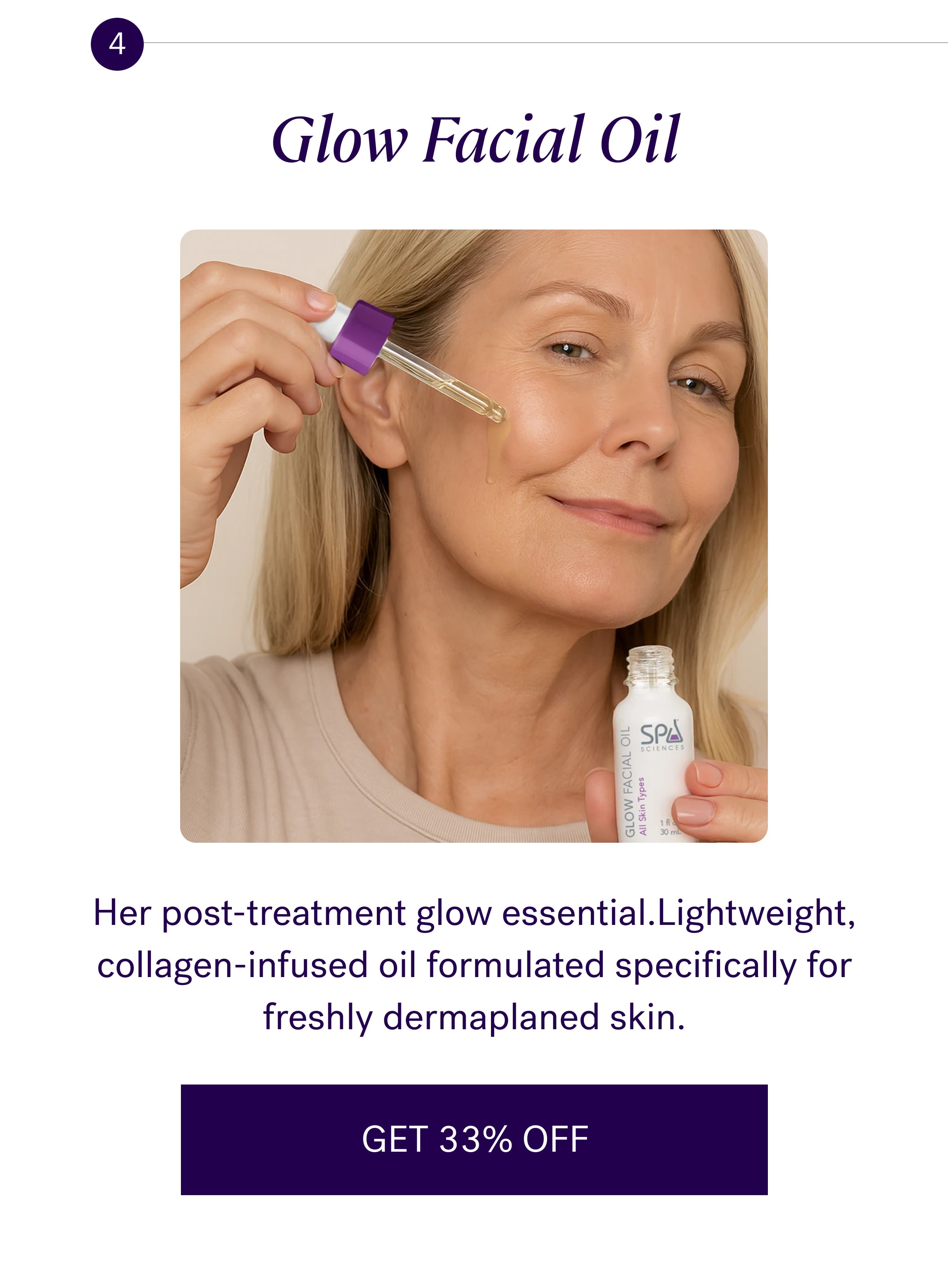 4 Glow Facial Oil Her post-treatment glow essential.Lightweight, collagen-infused oil formulated specifically for freshly dermaplaned skin. GET 33% OFF
