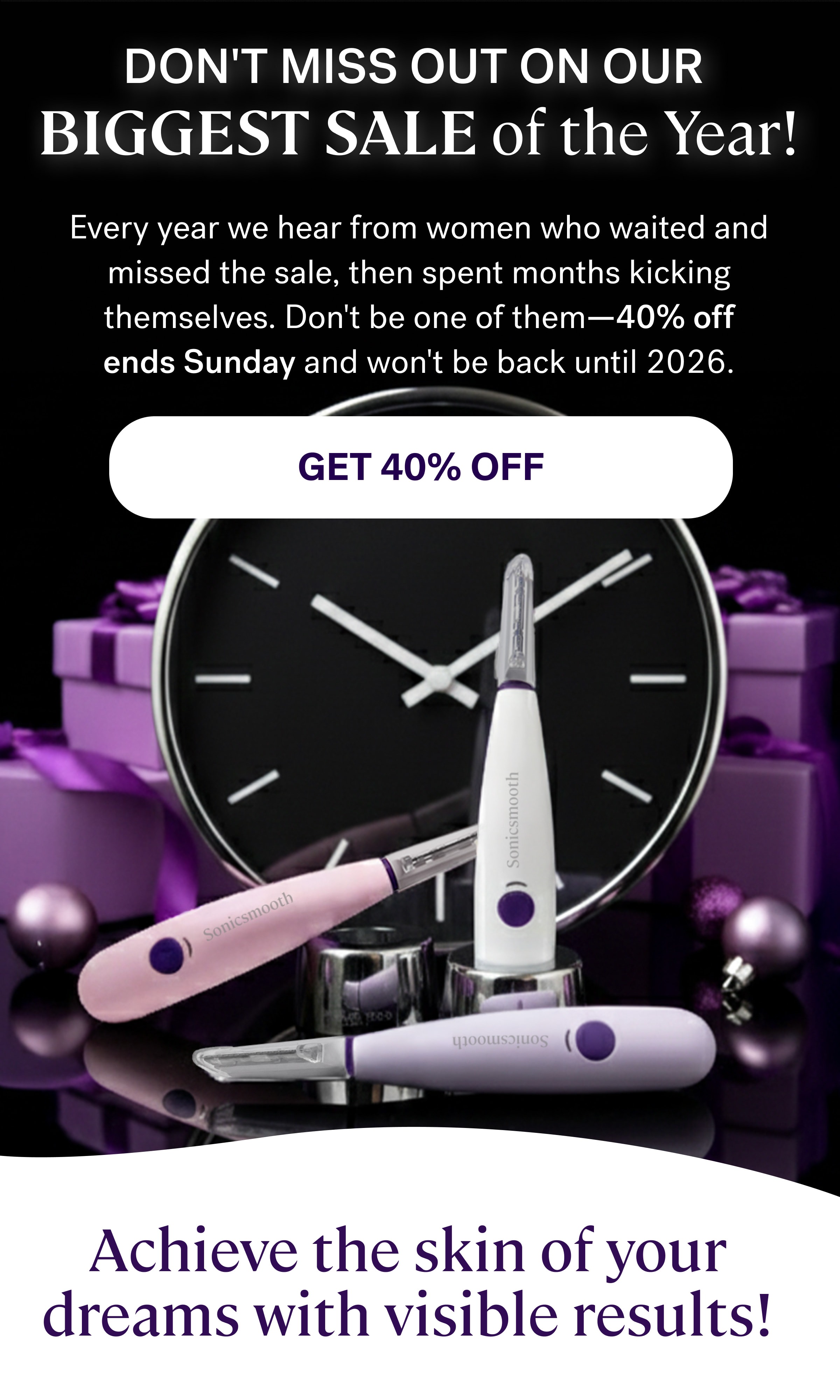 Don't Miss Out On our  Biggest Sale of the Year! Every year we hear from women who waited and missed the sale, then spent months kicking themselves. Don't be one of them—40% off ends Sunday and won't be back until 2026. GET 40% OFF Achieve the skin of your dreams with visible results!