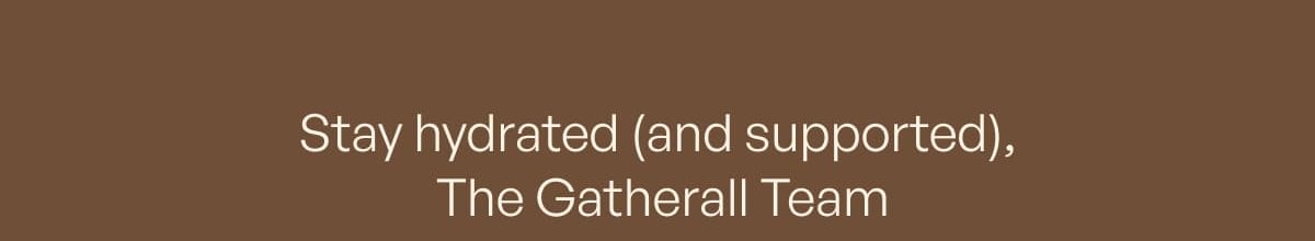 Stay hydrated (and supported), The Gatherall Team