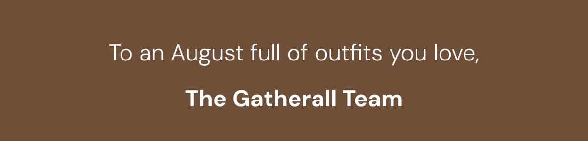To an August full of outfits you love, The Gatherall Team
