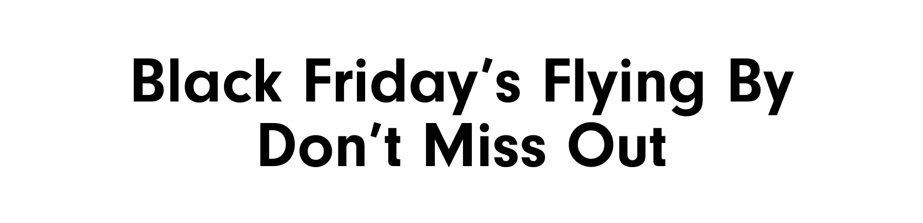 Black Friday's Flying By Don't Miss Out