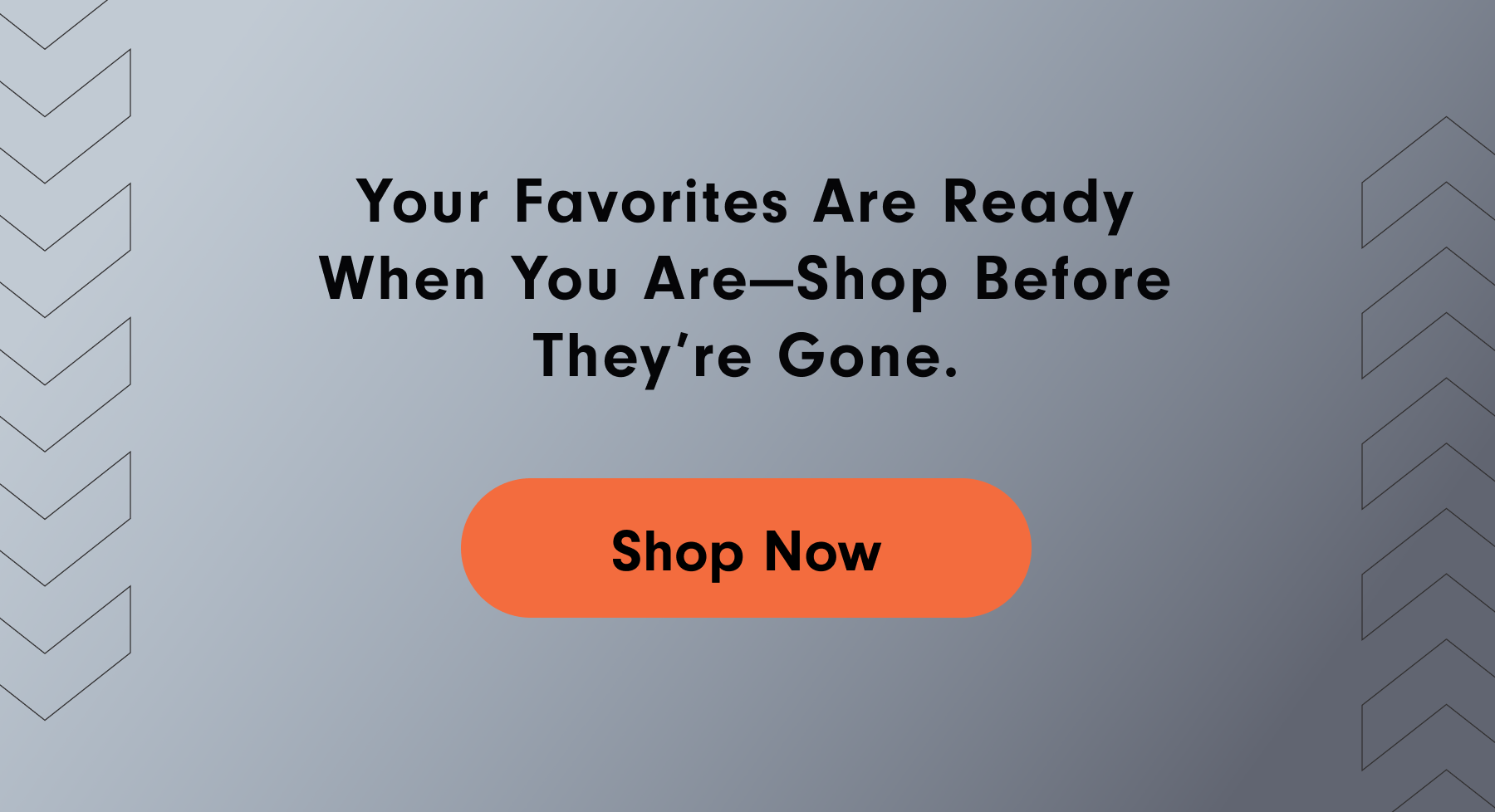 Your favorites are ready when you are—shop before they're gone.