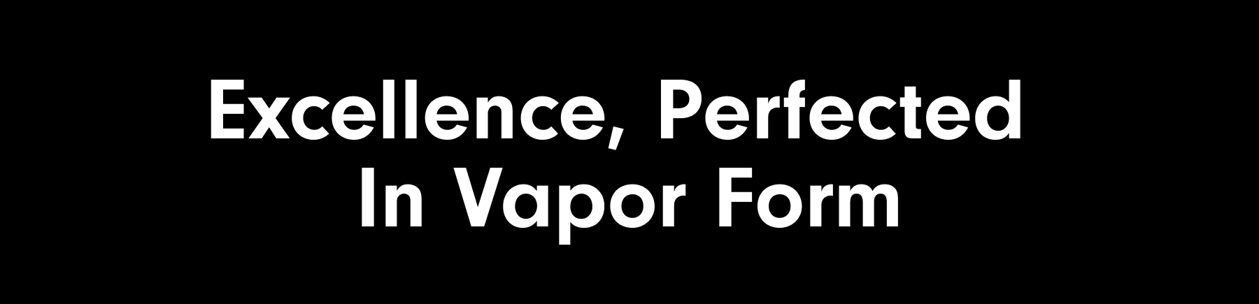 Excellence, Perfected  In Vapor Form