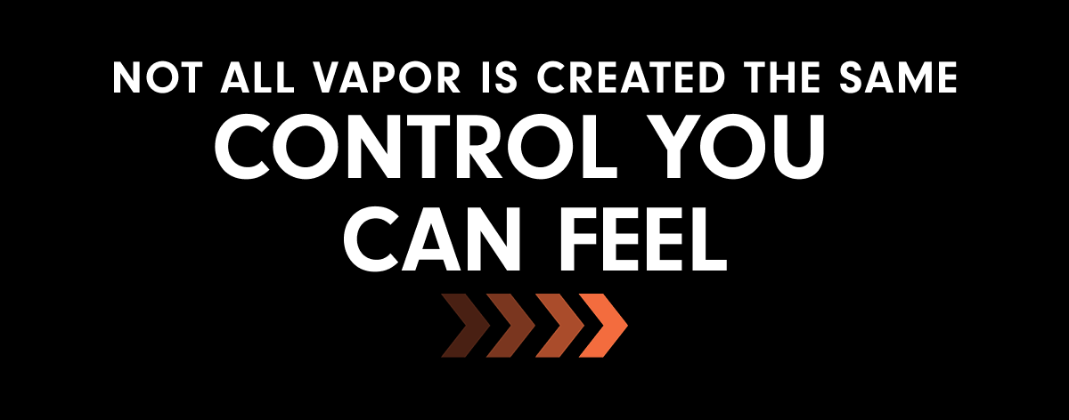 Not all vapor is created the same, control you  can feel