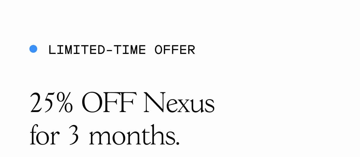 LIMITED-TIME OFFER 25% OFF Nexus for 3 months.