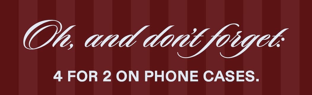 Oh, and don’t forget: we’ve got 4 for 2 on phone cases.