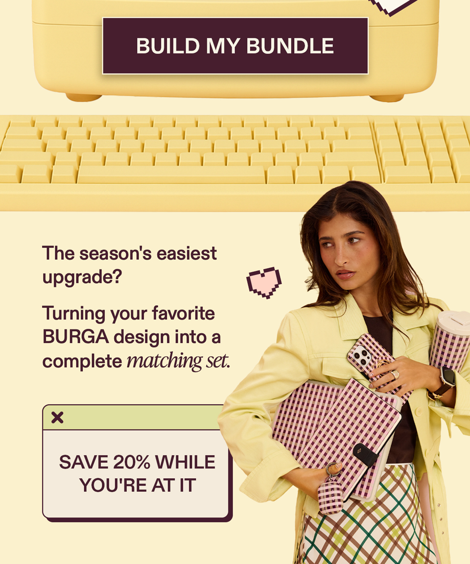 [BUILD MY BUNDLE] The season's easiest upgrade?  Turning your favorite BURGA design into a complete matching set.  Save 20% while you're at it.