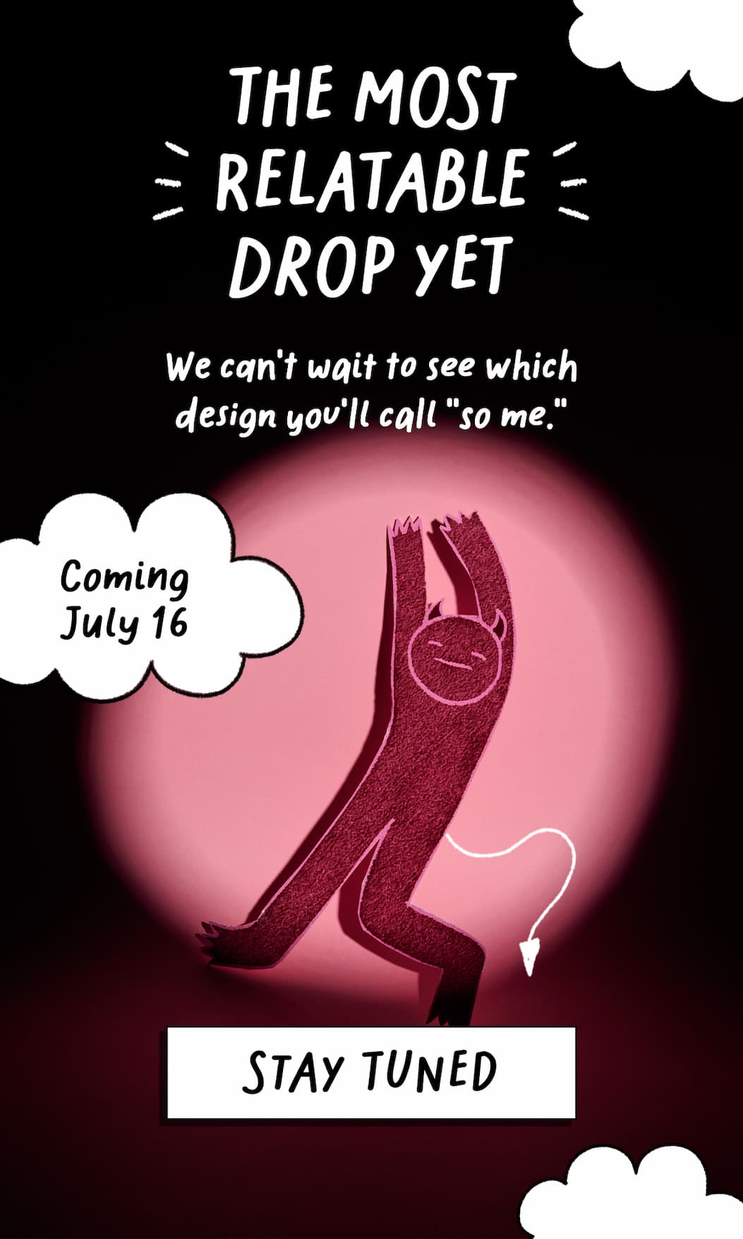 The Most Relatable Drop Yet  Coming July 16 We can't wait to see which design you'll call "so me." [STAY TUNED]