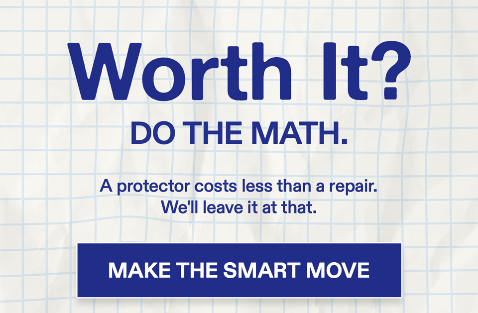 Worth It?  Do The Math.  A protector costs less than a repair. We'll leave it at that.[MAKE THE SMART MOVE]