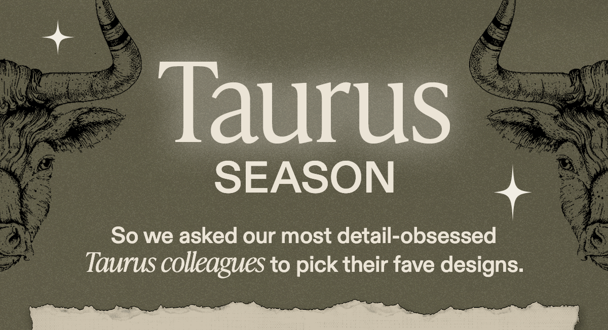 It’s Taurus Season  So we asked our most detail-obsessed Taurus colleagues to pick their fave designs.
