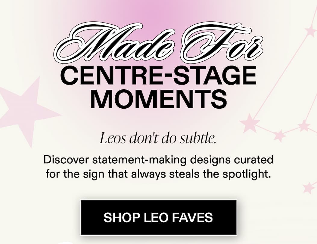 Made For Centre-Stage Moments Leos don't do subtle.  Discover statement-making designs curated for the sign that always steals the spotlight.