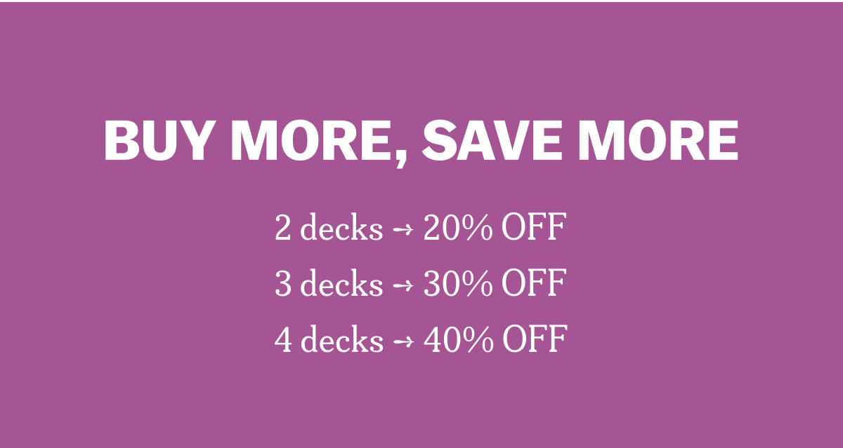 BUY MORE, SAVE MORE 2 decks → 20% OFF 3 decks → 30% OFF 4 decks → 40% OFF