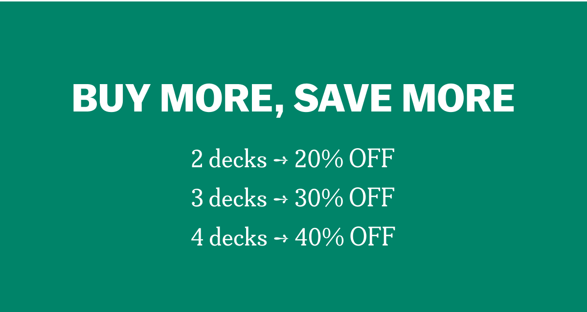 BUY MORE, SAVE MORE 2 decks ➔ 20% OFF 3 decks ➔ 30% OFF 4 decks ➔ 40% OFF