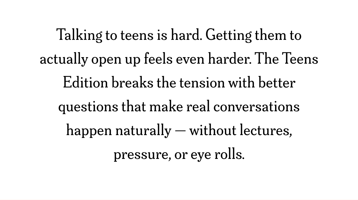 Talking to teens is hard. Getting them to actually open up feels even harder. The Teens Edition breaks the tension...