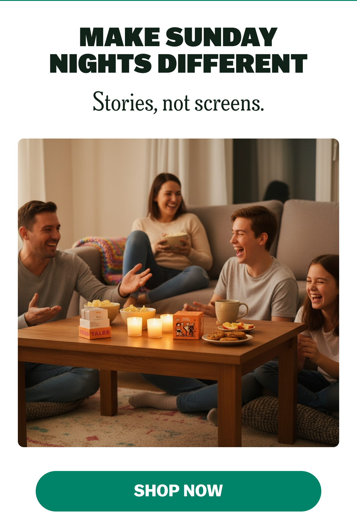 MAKE SUNDAY NIGHTS DIFFERENT Stories, not screens. SHOP NOW