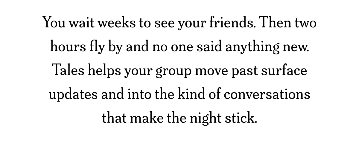 You wait weeks to see your friends. Then two hours fly by and no one said anything new. Tales helps your group move past...