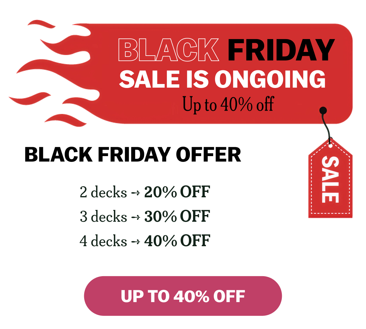BLACK FRIDAY SALE IS ONGOING Up to 40% off BLACK FRIDAY OFFER 2 decks -> 20% OFF 3 decks -> 30% OFF 4 decks -> 40% OFF