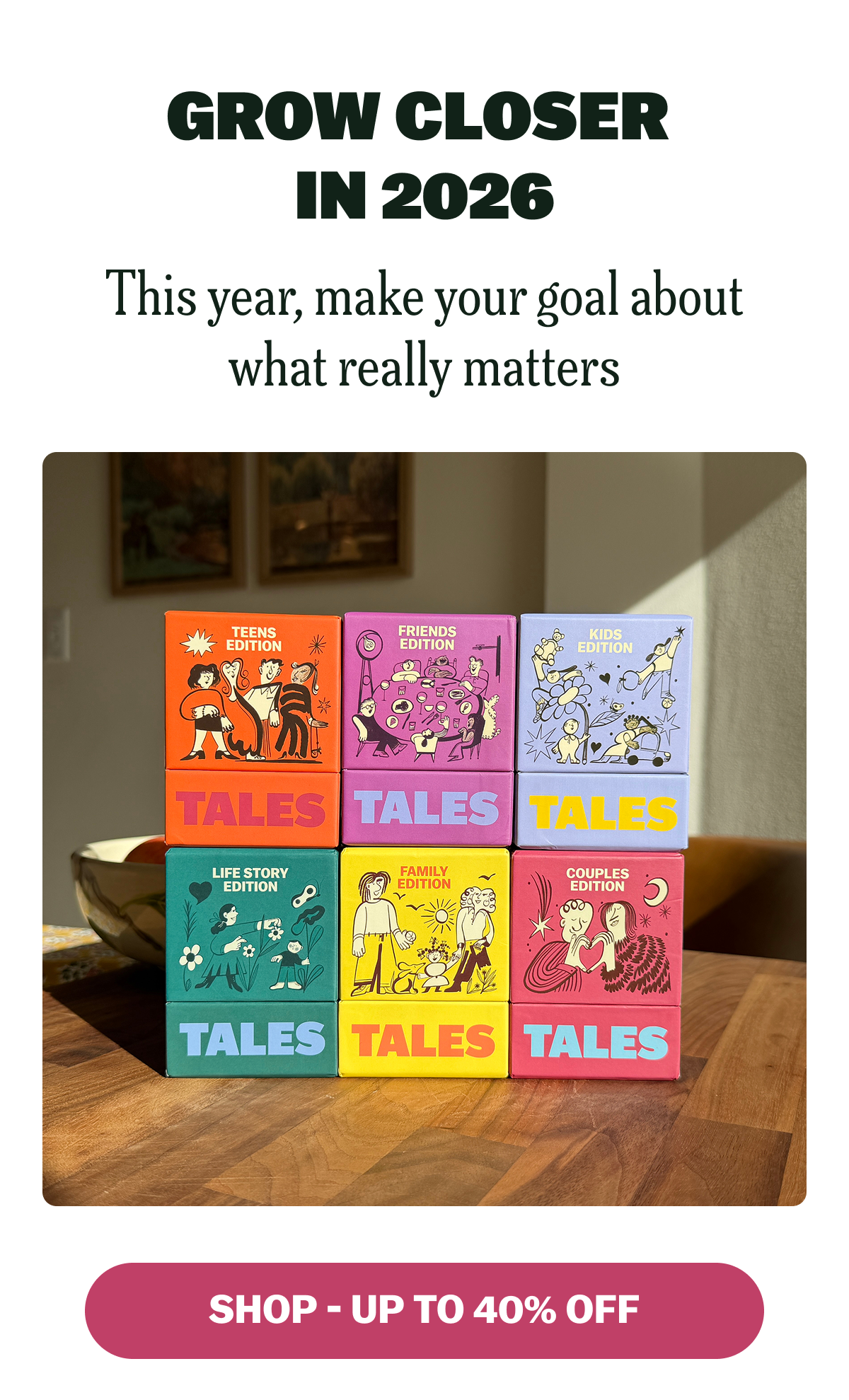 GROW CLOSER IN 2026 This year, make your goal about what really matters SHOP - UP TO 40% OFF