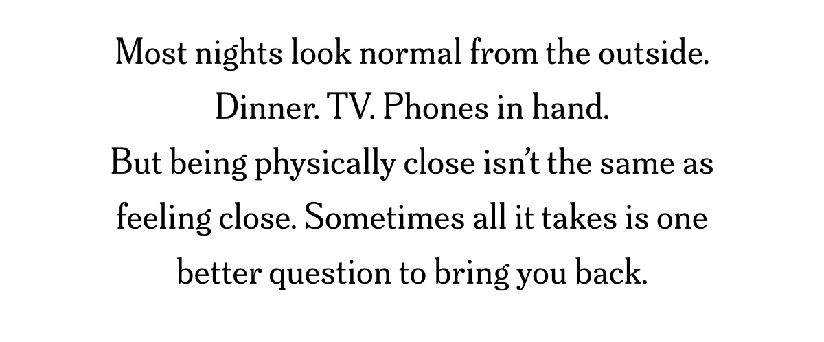 Most nights look normal from the outside. Dinner. TV. Phones in hand. But being physically close isn’t the same as feeling...