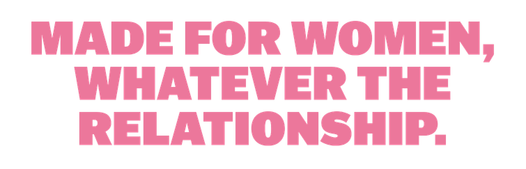 MADE FOR WOMEN, WHATEVER THE RELATIONSHIP.