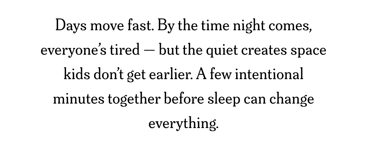 Days move fast. By the time night comes, everyone’s tired — but the quiet creates space kids don’t get earlier.