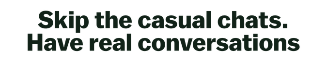 Skip the casual chats. Have real conversations