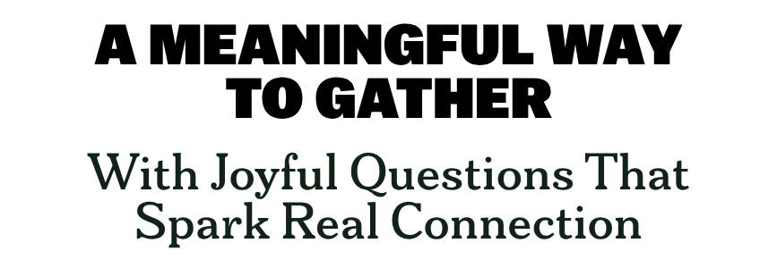 A MEANINGFUL WAY TO GATHER  With Joyful Questions That Spark Real Connection